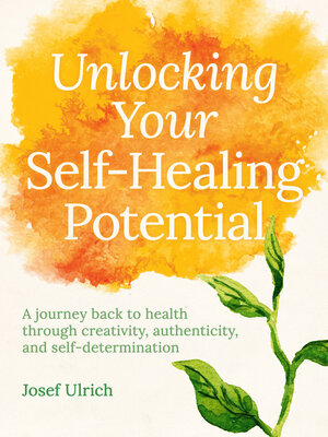 cover image of Unlocking Your Self-Healing Potential: a Journey Back to Health Through Authenticity, Self-determination and Creativity